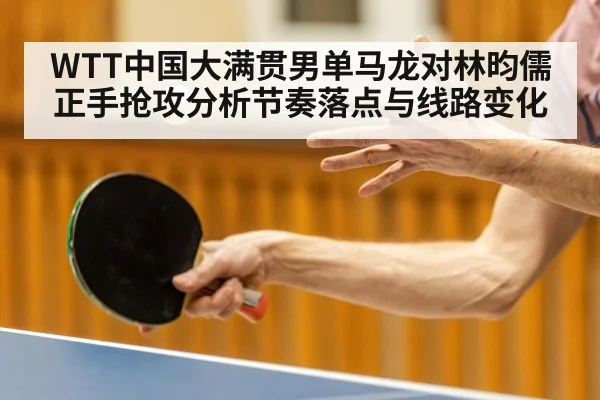 WTT中国大满贯男单马龙对林昀儒正手抢攻分析节奏落点与线路变化