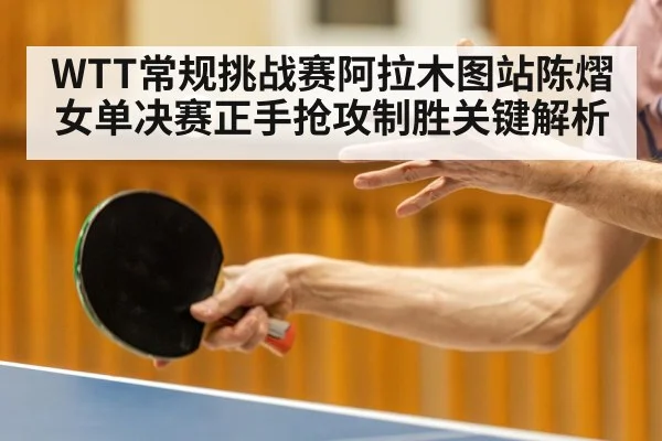 WTT常规挑战赛阿拉木图站陈熠女单决赛正手抢攻制胜关键解析