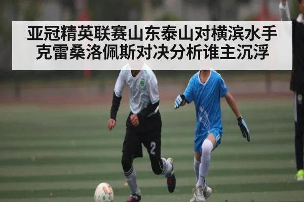 亚冠精英联赛山东泰山对横滨水手克雷桑洛佩斯对决分析谁主沉浮