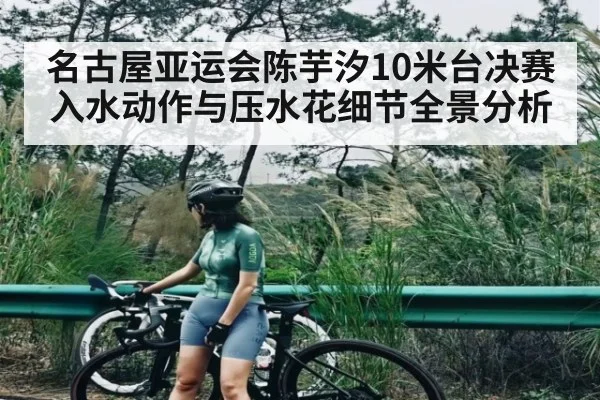 名古屋亚运会陈芋汐10米台决赛入水动作与压水花细节全景分析