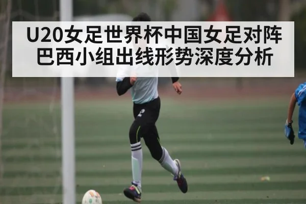 U20女足世界杯中国女足对阵巴西小组出线形势深度分析
