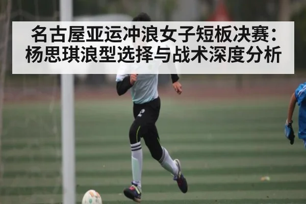 名古屋亚运冲浪女子短板决赛：杨思琪浪型选择与战术深度分析