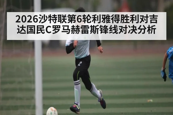 2026沙特联第6轮利雅得胜利对吉达国民C罗马赫雷斯锋线对决分析